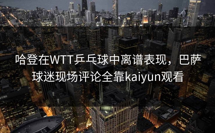 哈登在WTT乒乓球中离谱表现,巴萨球迷现场评论全靠kaiyun观看 哈登在WTT乒乓球中离谱表现,巴萨球迷现场评论全靠kaiyun观看
