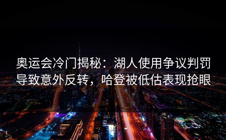 奥运会冷门揭秘：湖人使用争议判罚导致意外反转，哈登被低估表现抢眼