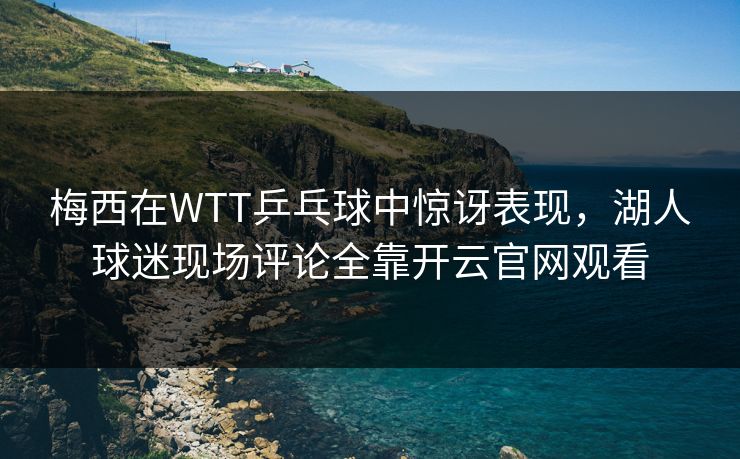 梅西在WTT乒乓球中惊讶表现,湖人球迷现场评论全靠开云官网观看 梅西在WTT乒乓球中惊讶表现,湖人球迷现场评论全靠开云官网观看