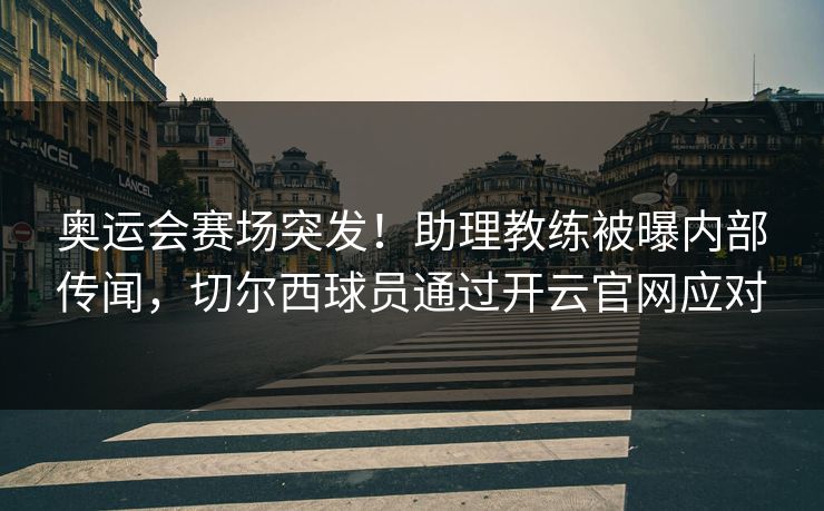 奥运会赛场突发!助理教练被曝内部传闻,切尔西球员通过开云官网应对 奥运会赛场突发!助理教练被曝内部传闻,切尔西球员通过开云官网应对